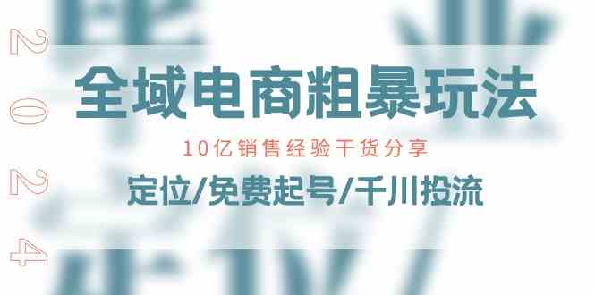 全域电商粗暴玩法课：10亿销售经验干货分享！定位/免费起号/千川投流-中创项目网