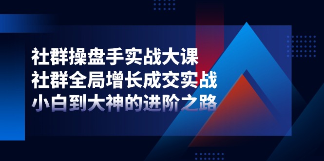 社群操盘手实战大课：社群全局增长成交实战，小白到大神的进阶之路-中创项目网