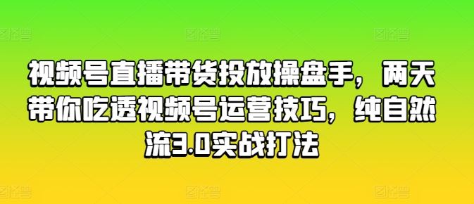 视频号直播带货投放操盘手，两天带你吃透视频号运营技巧，纯自然流3.0实战打法-中创项目网