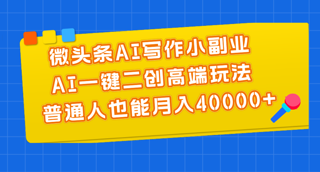（11076期）微头条AI写作小副业，AI一键二创高端玩法 普通人也能月入40000+-中创项目网