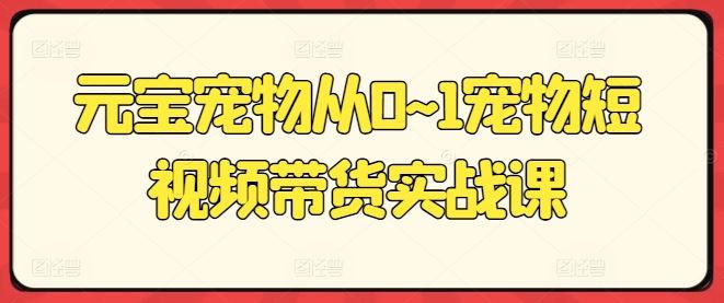 元宝宠物从0~1宠物短视频带货实战课-中创项目网