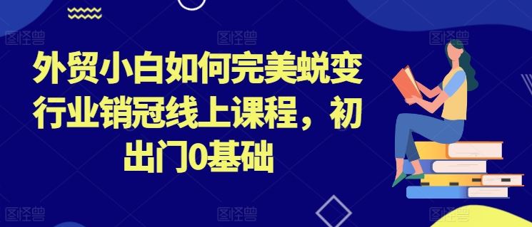 外贸小白如何完美蜕变行业销冠线上课程，初出门0基础-中创项目网