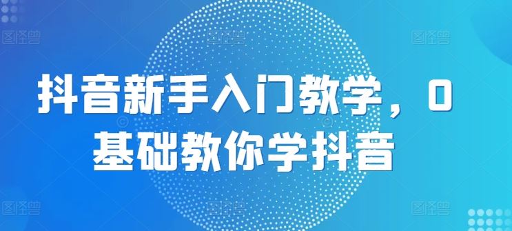 抖音新手入门教学，0基础教你学抖音-中创项目网