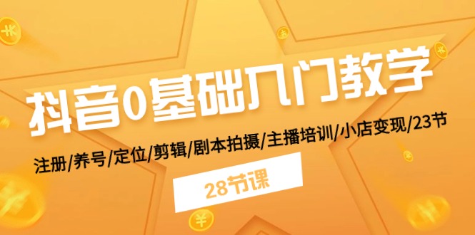 抖音0基础入门教学 注册/养号/定位/剪辑/剧本拍摄/主播培训/小店变现/28节-中创项目网