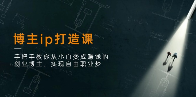 博主ip打造课：手把手教你从小白变成赚钱的创业博主，实现自由职业梦-中创项目网