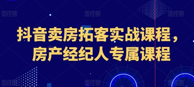 抖音卖房拓客实战课程，房产经纪人专属课程-中创项目网
