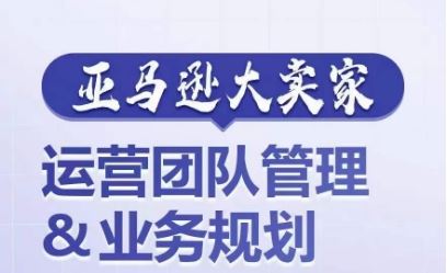 亚马逊大卖家-运营团队管理&业务规划，为你揭秘如何打造超强实力的运营团队-中创项目网