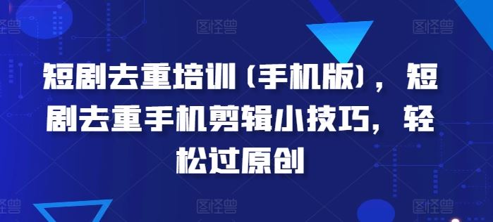短剧去重培训(手机版)，短剧去重手机剪辑小技巧，轻松过原创-中创项目网