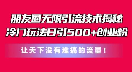 朋友圈无限引流技术，一个冷门玩法日引500+创业粉，让天下没有难搞的流量【揭秘】-中创项目网