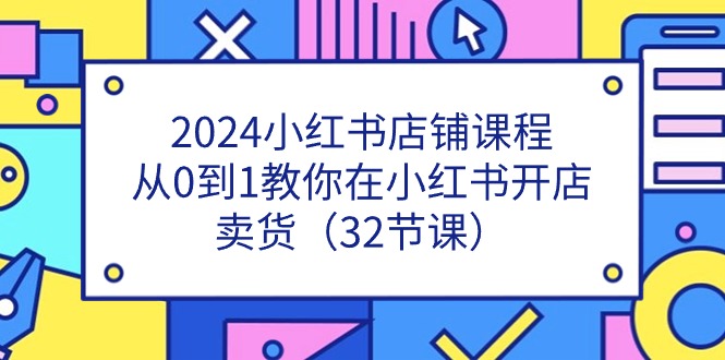 2024小红书店铺课程，从0到1教你在小红书开店卖货（32节课）-中创项目网