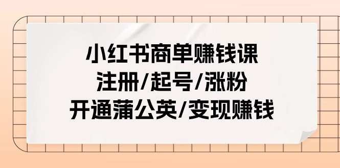 小红书商单赚钱课：注册/起号/涨粉/开通蒲公英/变现赚钱（25节课）-中创项目网
