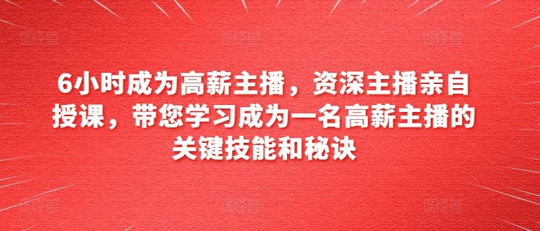 6小时成为高薪主播，资深主播亲自授课，带您学习成为一名高薪主播的关键技能和秘诀-中创项目网