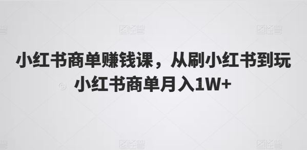 小红书商单赚钱课，从刷小红书到玩小红书商单月入1W+-中创项目网