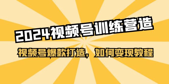 2024视频号训练营，视频号爆款打造，如何变现教程（20节课）-中创项目网