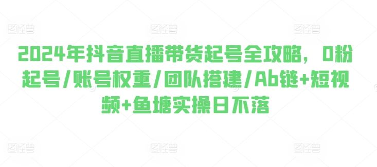 2024年抖音直播带货起号全攻略，0粉起号/账号权重/团队搭建/Ab链+短视频+鱼塘实操日不落-中创项目网