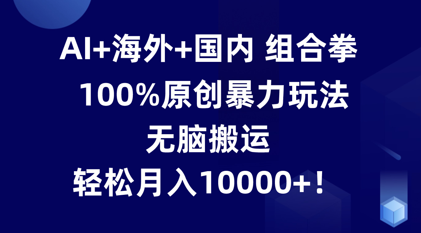 AI+海外+国内组合拳，100%原创暴力玩法，无脑搬运，轻松月入10000+！-中创项目网
