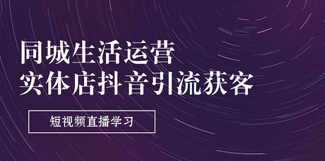 （11165期）同城生活运营-实体店抖音引流获客：短视频直播学习（9节课）-中创项目网