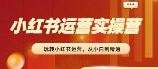 2024小红书运营实操营，​从入门到精通，完成从0~1~100-中创项目网
