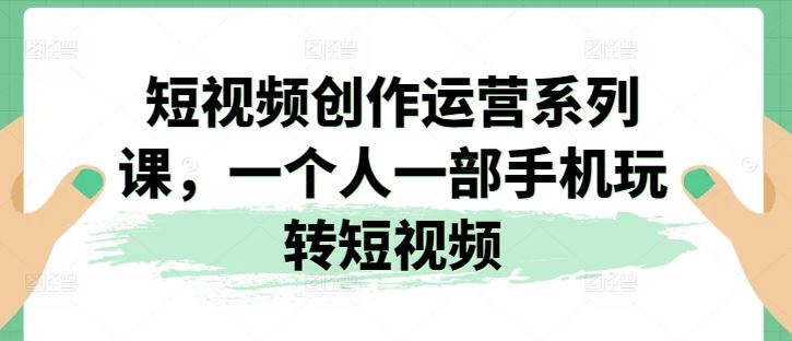 短视频创作运营系列课，一个人一部手机玩转短视频-中创项目网