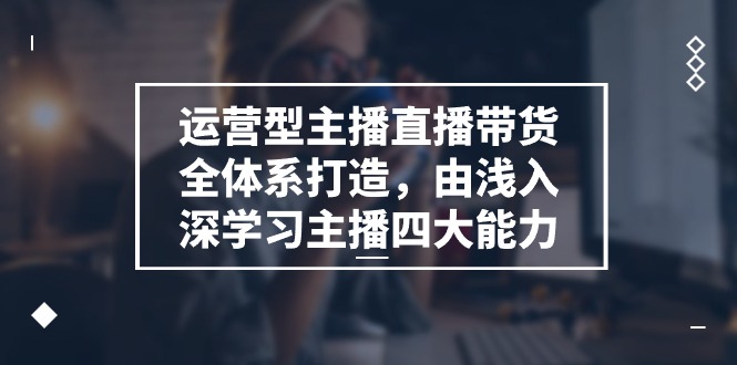 （11214期）运营型 主播直播带货全体系打造，由浅入深学习主播四大能力（9节）-中创项目网