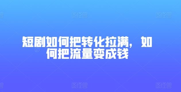 短剧如何把转化拉满，如何把流量变成钱-中创项目网