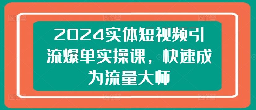 2024实体短视频引流爆单实操课，快速成为流量大师-中创项目网