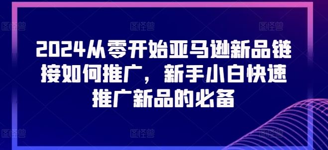 2024从零开始亚马逊新品链接如何推广，新手小白快速推广新品的必备-中创项目网