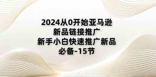 2024从0开始亚马逊新品链接推广，新手小白快速推广新品的必备（15节）-中创项目网