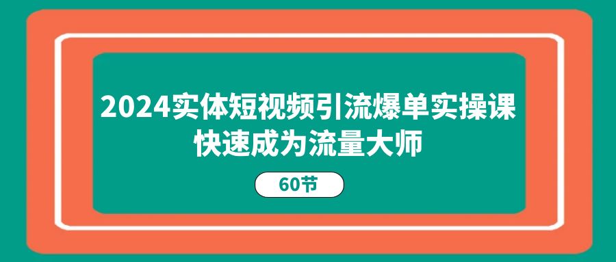 2024实体短视频引流爆单实操课，快速成为流量大师（60节）-中创项目网