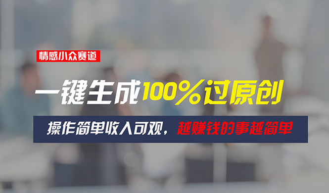 （11240期）情感小众赛道，一键生成100%过原创，操作简单收入可观，越赚钱的事越简单-中创项目网