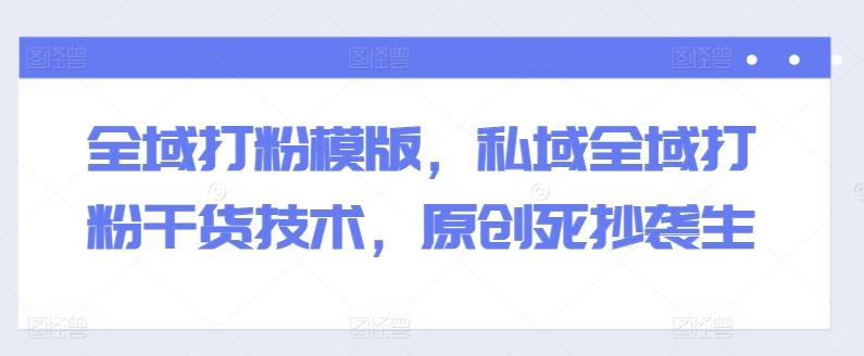全域打粉模版，私域全域打粉干货技术，原创死抄袭生-中创项目网
