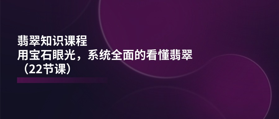 （11239期）翡翠知识课程，用宝石眼光，系统全面的看懂翡翠（22节课）-中创项目网