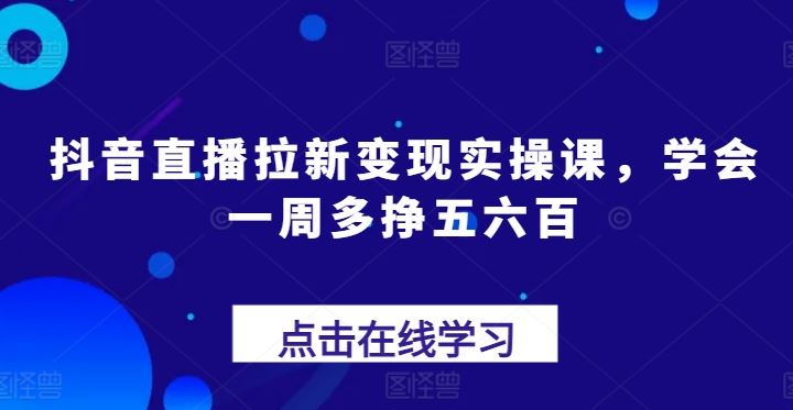 抖音直播拉新变现实操课，学会一周多挣五六百-中创项目网