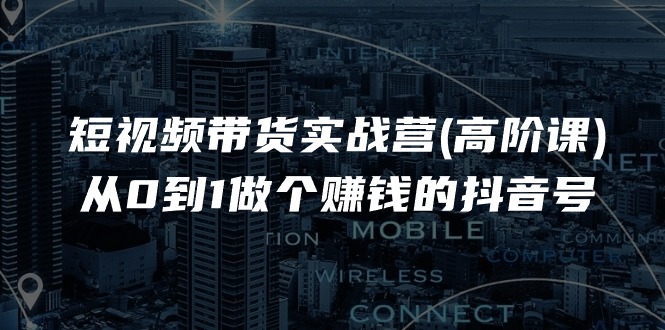 （11253期）短视频带货实战营(高阶课)，从0到1做个赚钱的抖音号（17节课）-中创项目网