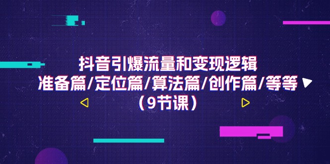 抖音引爆流量和变现逻辑，准备篇/定位篇/算法篇/创作篇/等等（9节课）-中创项目网