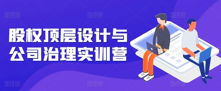 股权顶层设计与公司治理实训营，补全股权短板/守住控制权底线/熟悉4大注册信息/规避3大法律风险-中创项目网