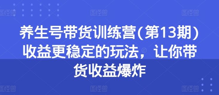 养生号带货训练营(第13期)收益更稳定的玩法，让你带货收益爆炸-中创项目网