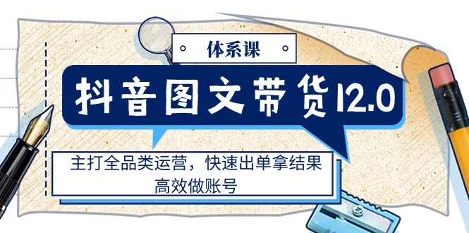 （11276期）抖音图文带货12.0体系课，主打全品类运营，快速出单拿结果，高效做账号-中创项目网