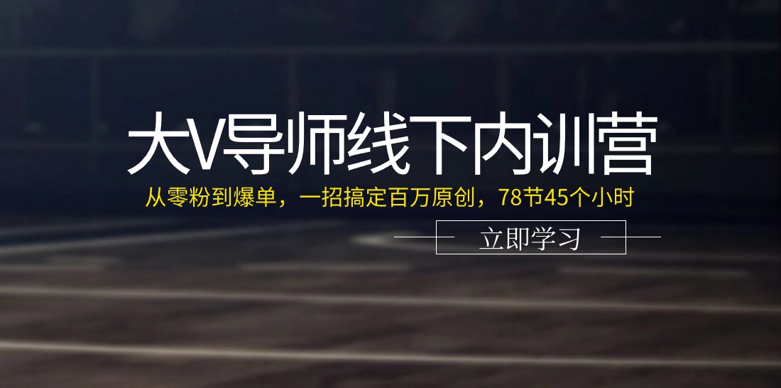 大V导师线下内训营：从零粉到爆单，一招搞定百万原创（78节45个小时）-中创项目网