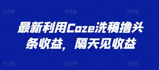最新利用Coze洗稿撸头条收益，隔天见收益【揭秘】-中创项目网