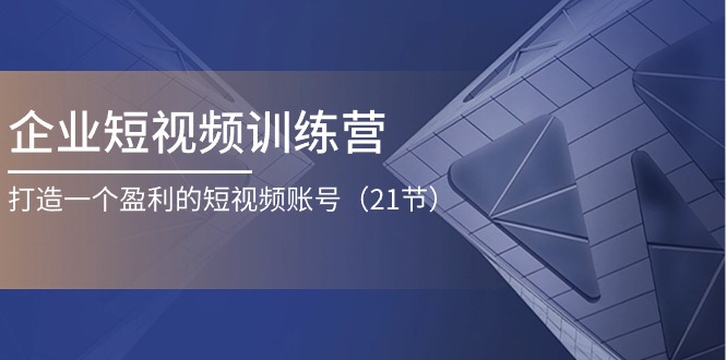 企业短视频训练营：打造一个盈利的短视频账号（21节）-中创项目网