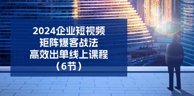 2024企业短视频矩阵爆客战法，高效出单线上课程（6节）-中创项目网