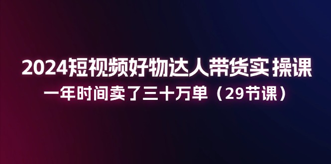 （11289期）2024短视频好物达人带货实操课：一年时间卖了三十万单（29节课）-中创项目网
