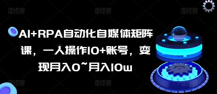AI+RPA自动化自媒体矩阵课，一人操作10+账号，变现月入0~月入10w-中创项目网
