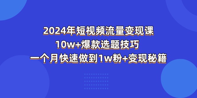 （11299期）2024年短视频-流量变现课：10w+爆款选题技巧 一个月快速做到1w粉+变现秘籍-中创项目网