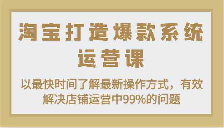 淘宝打造爆款系统运营课：以最快时间了解最新操作方式，有效解决店铺运营中99%的问题-中创项目网