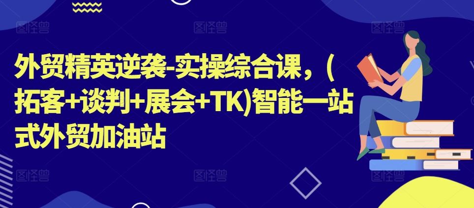 外贸精英逆袭-实操综合课，(拓客+谈判+展会+TK)智能一站式外贸加油站-中创项目网