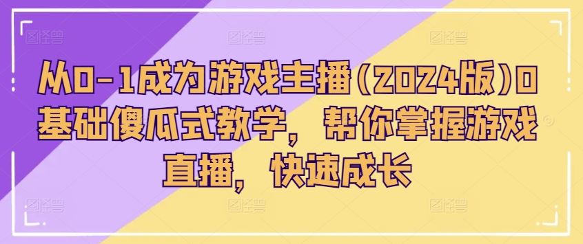 从0-1成为游戏主播(2024版)0基础傻瓜式教学，帮你掌握游戏直播，快速成长-中创项目网