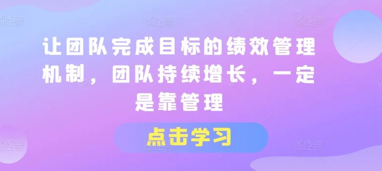 让团队完成目标的绩效管理机制，团队持续增长，一定是靠管理-中创项目网