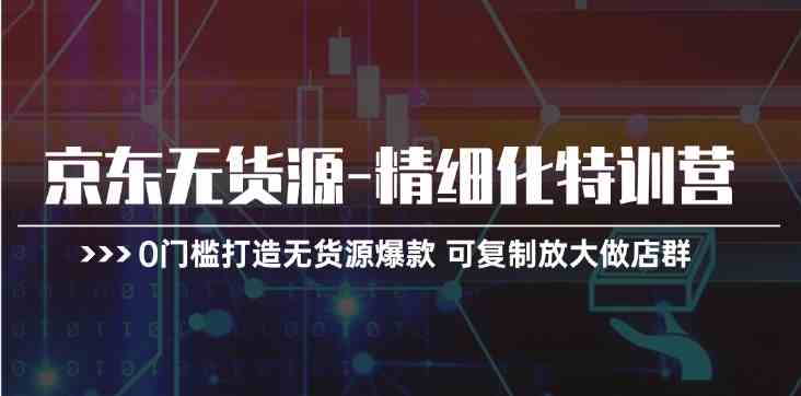 京东无货源精细化特训营，0门槛打造无货源爆款，可复制放大做店群-中创项目网